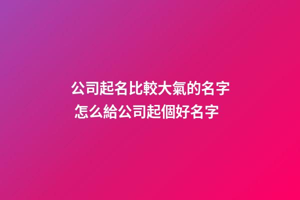 公司起名比較大氣的名字 怎么給公司起個好名字-第1張-公司起名-玄機派